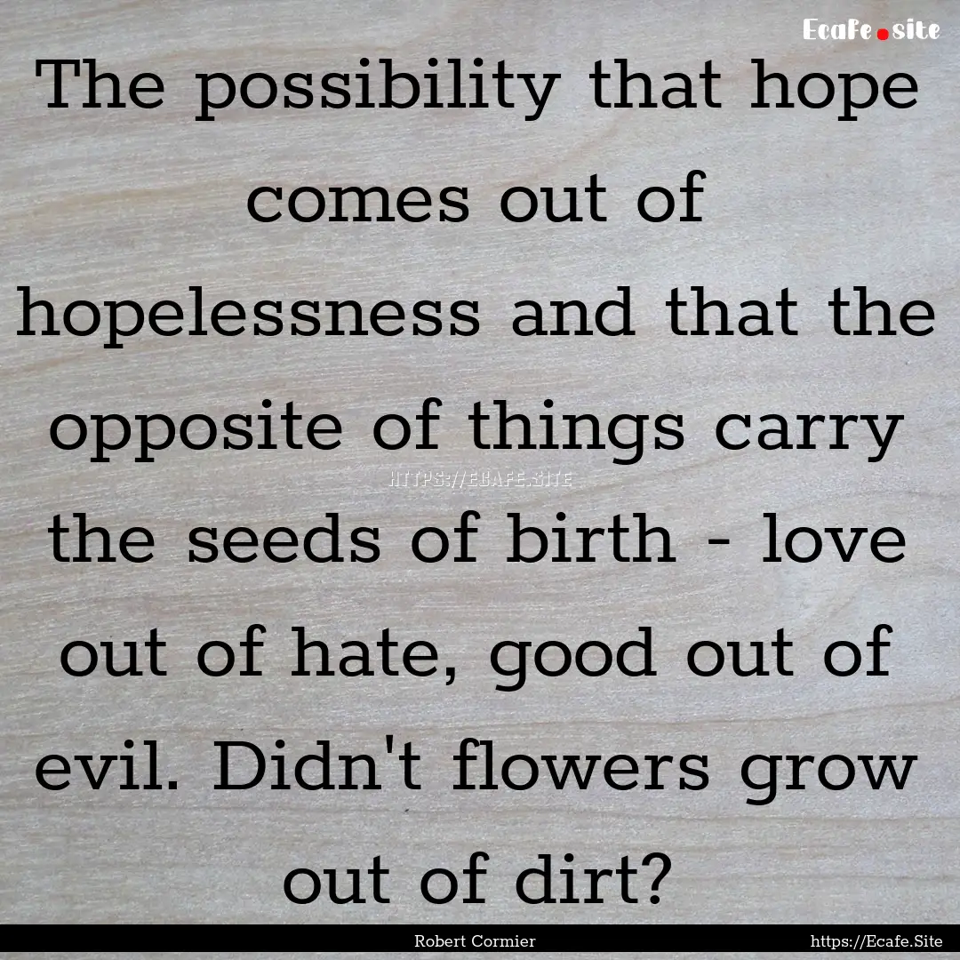 The possibility that hope comes out of hopelessness.... : Quote by Robert Cormier