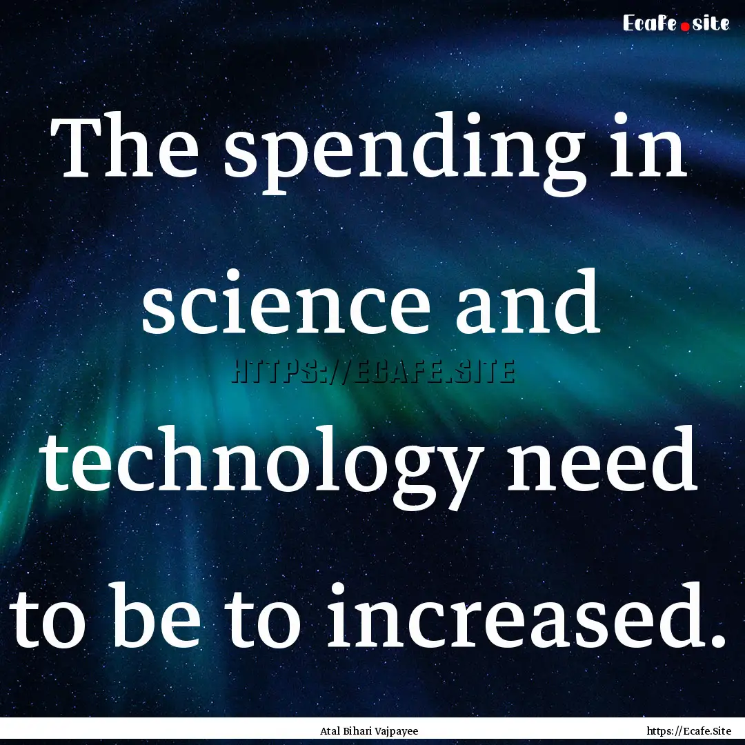 The spending in science and technology need.... : Quote by Atal Bihari Vajpayee