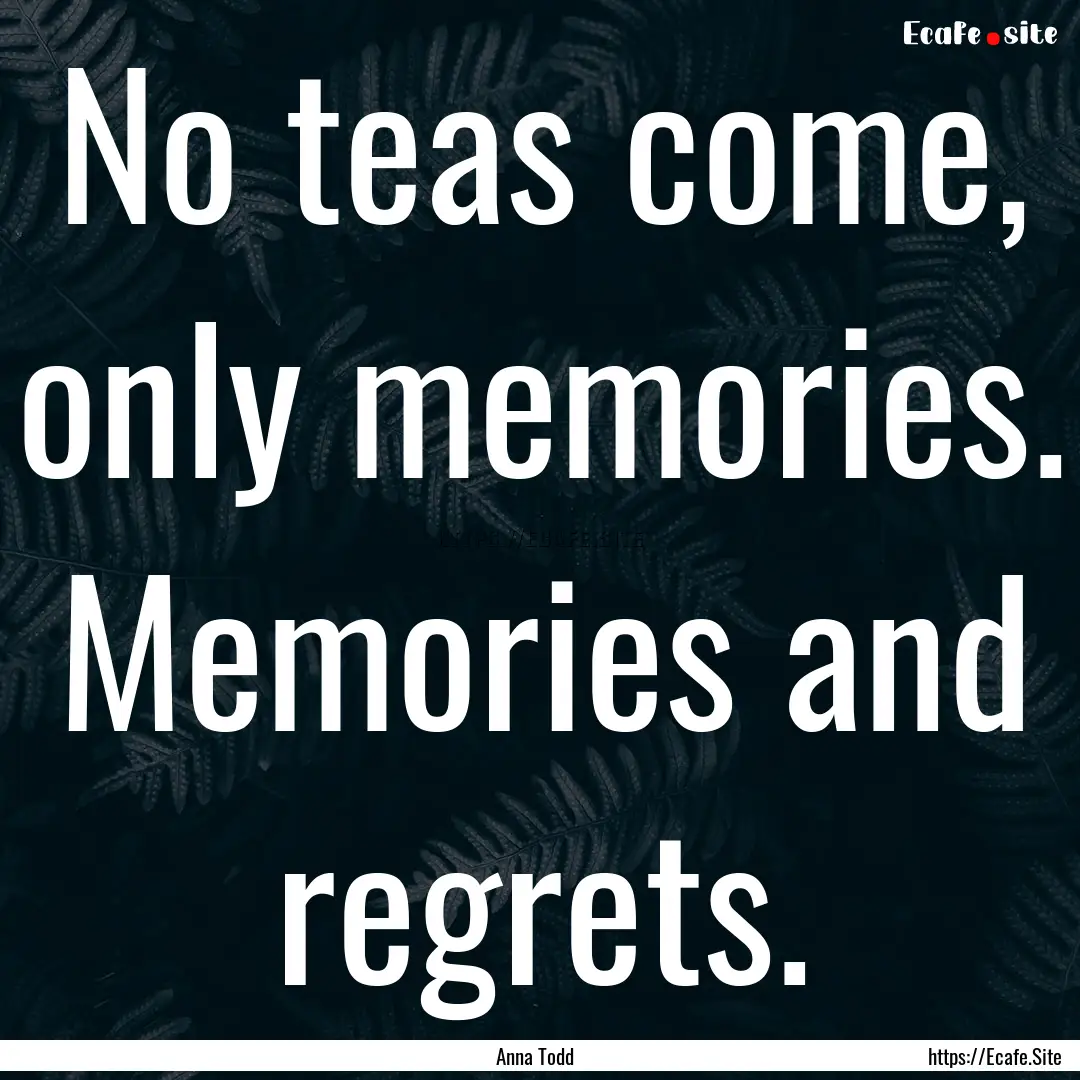 No teas come, only memories. Memories and.... : Quote by Anna Todd