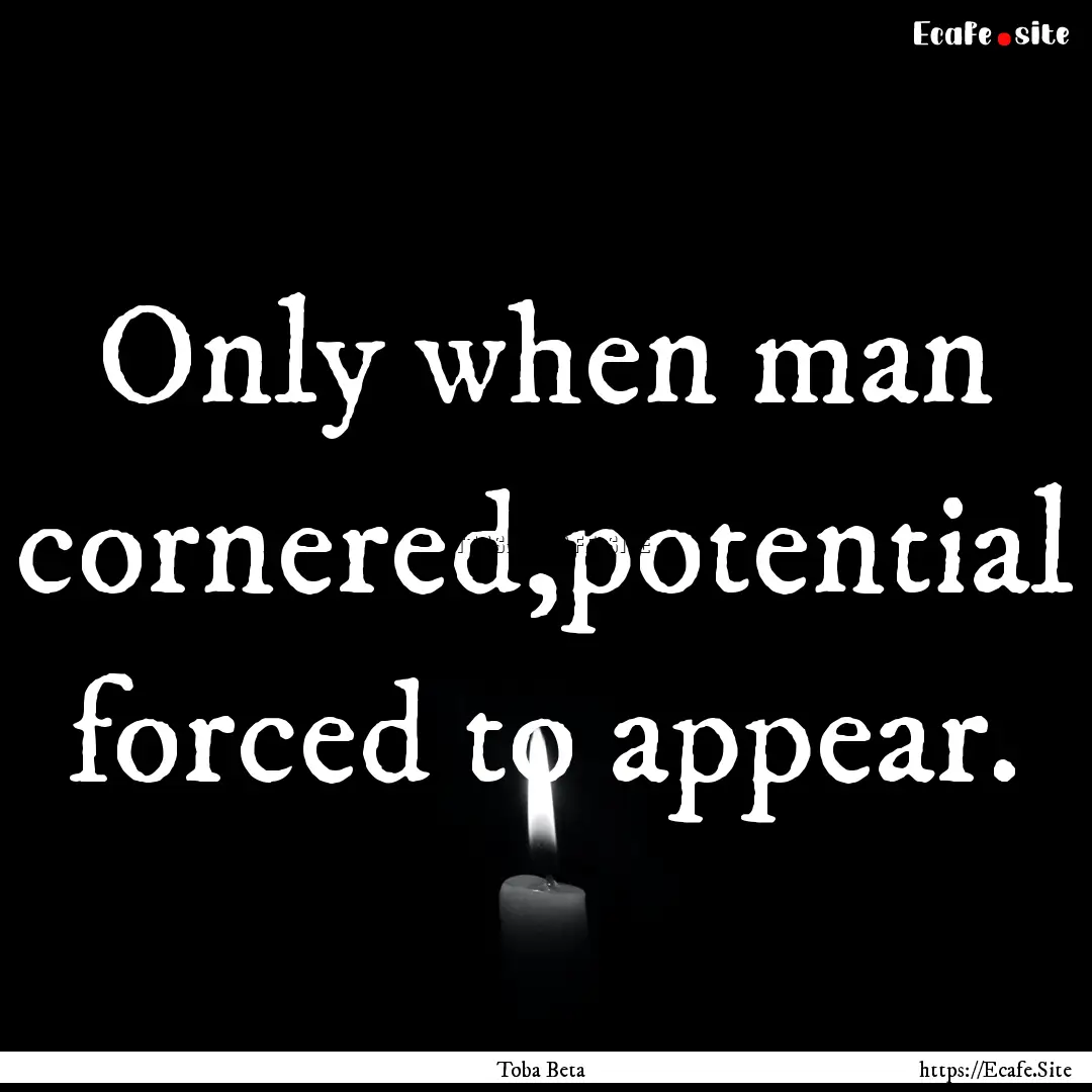 Only when man cornered,potential forced to.... : Quote by Toba Beta