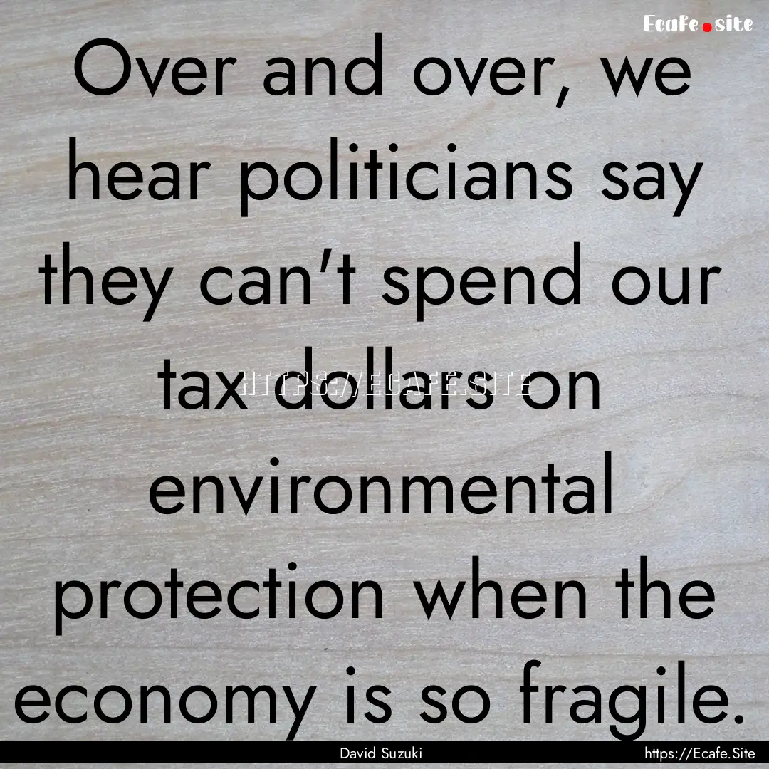 Over and over, we hear politicians say they.... : Quote by David Suzuki