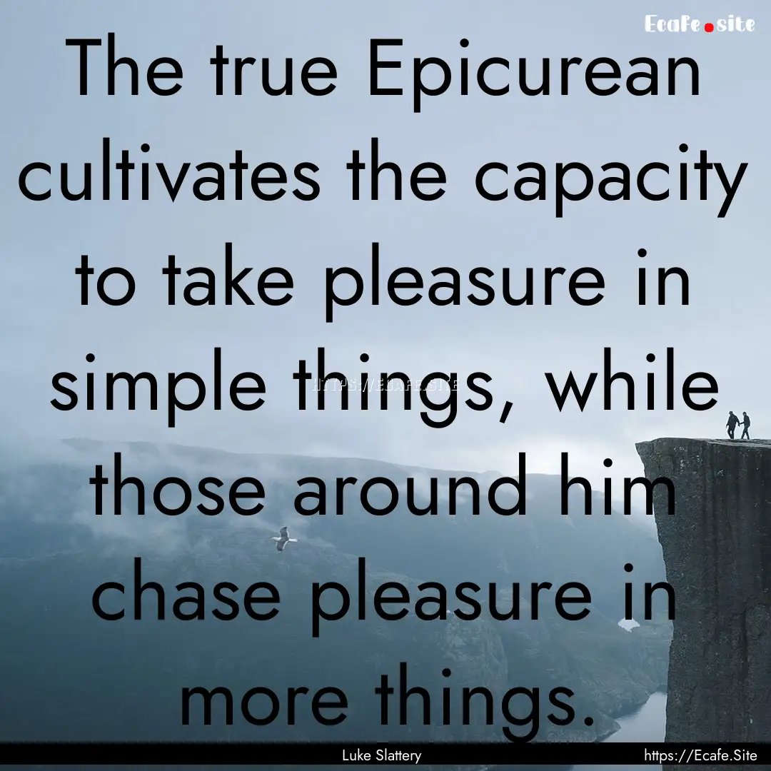 The true Epicurean cultivates the capacity.... : Quote by Luke Slattery