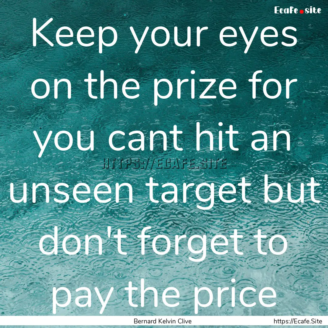 Keep your eyes on the prize for you cant.... : Quote by Bernard Kelvin Clive