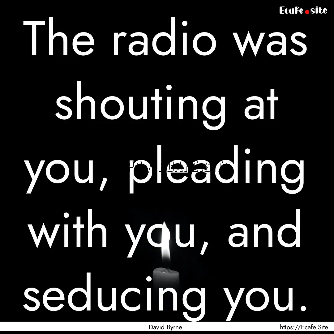 The radio was shouting at you, pleading with.... : Quote by David Byrne