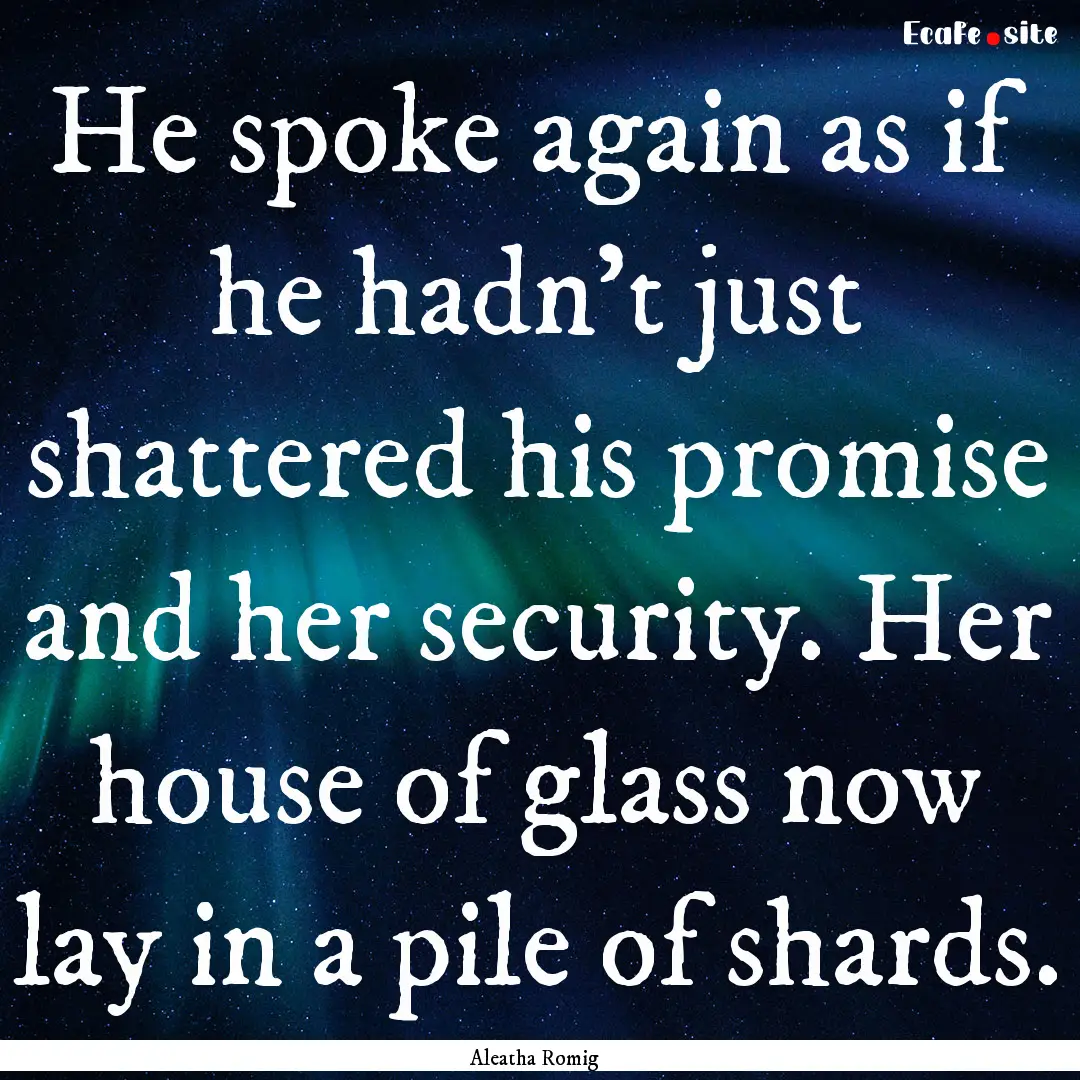 He spoke again as if he hadn’t just shattered.... : Quote by Aleatha Romig