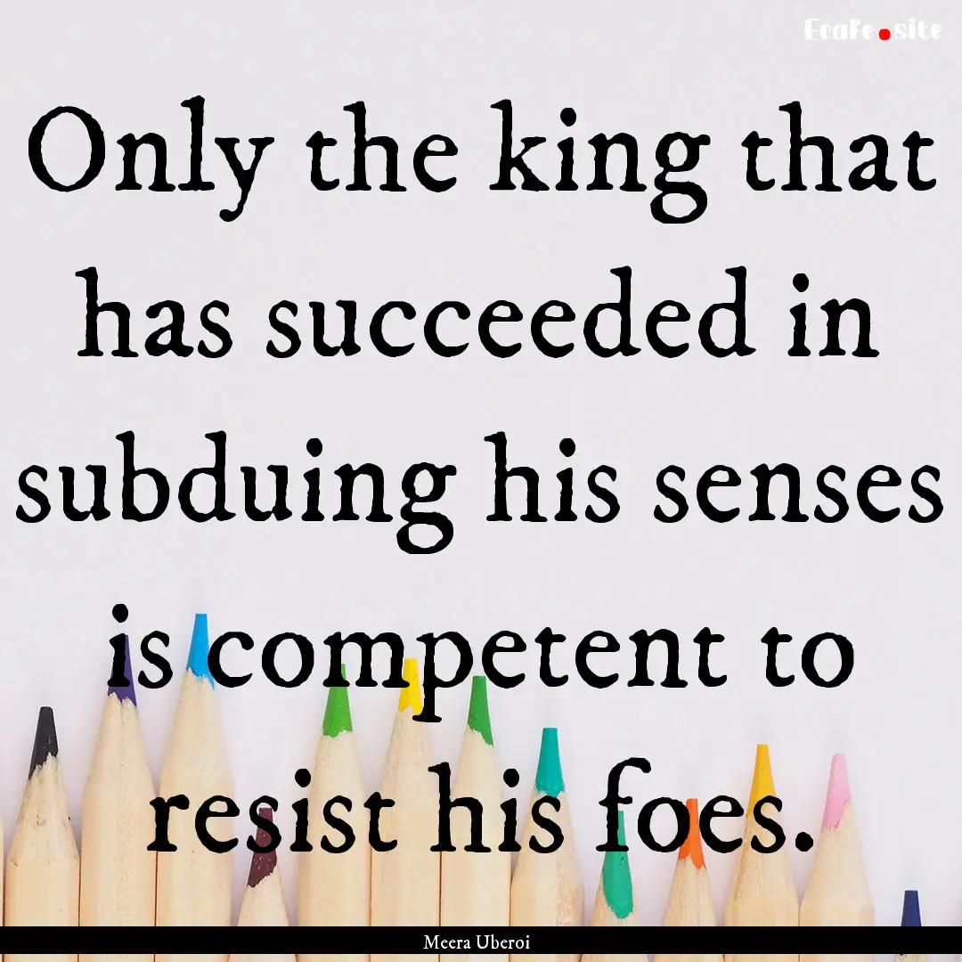 Only the king that has succeeded in subduing.... : Quote by Meera Uberoi