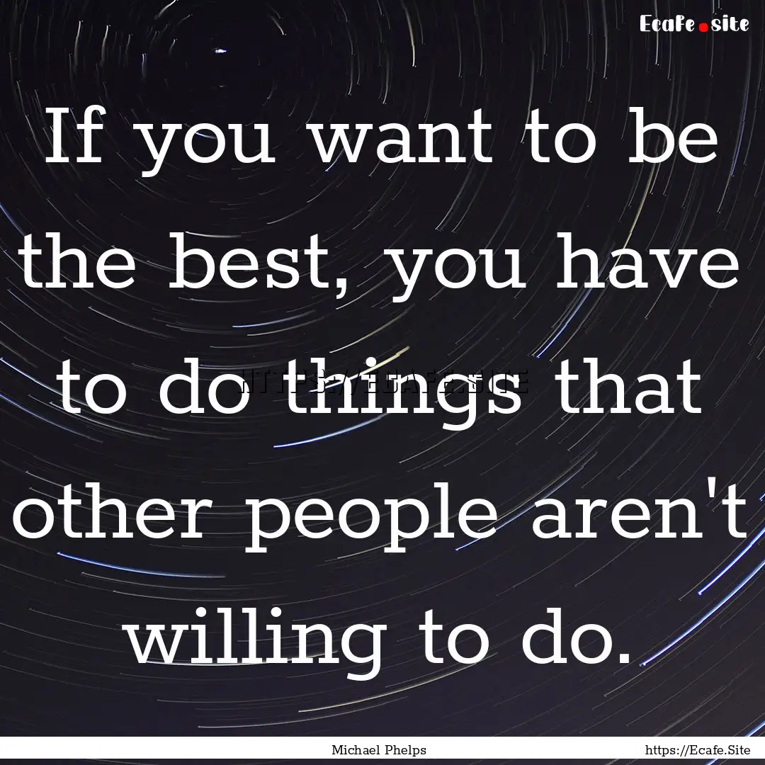 If you want to be the best, you have to do.... : Quote by Michael Phelps