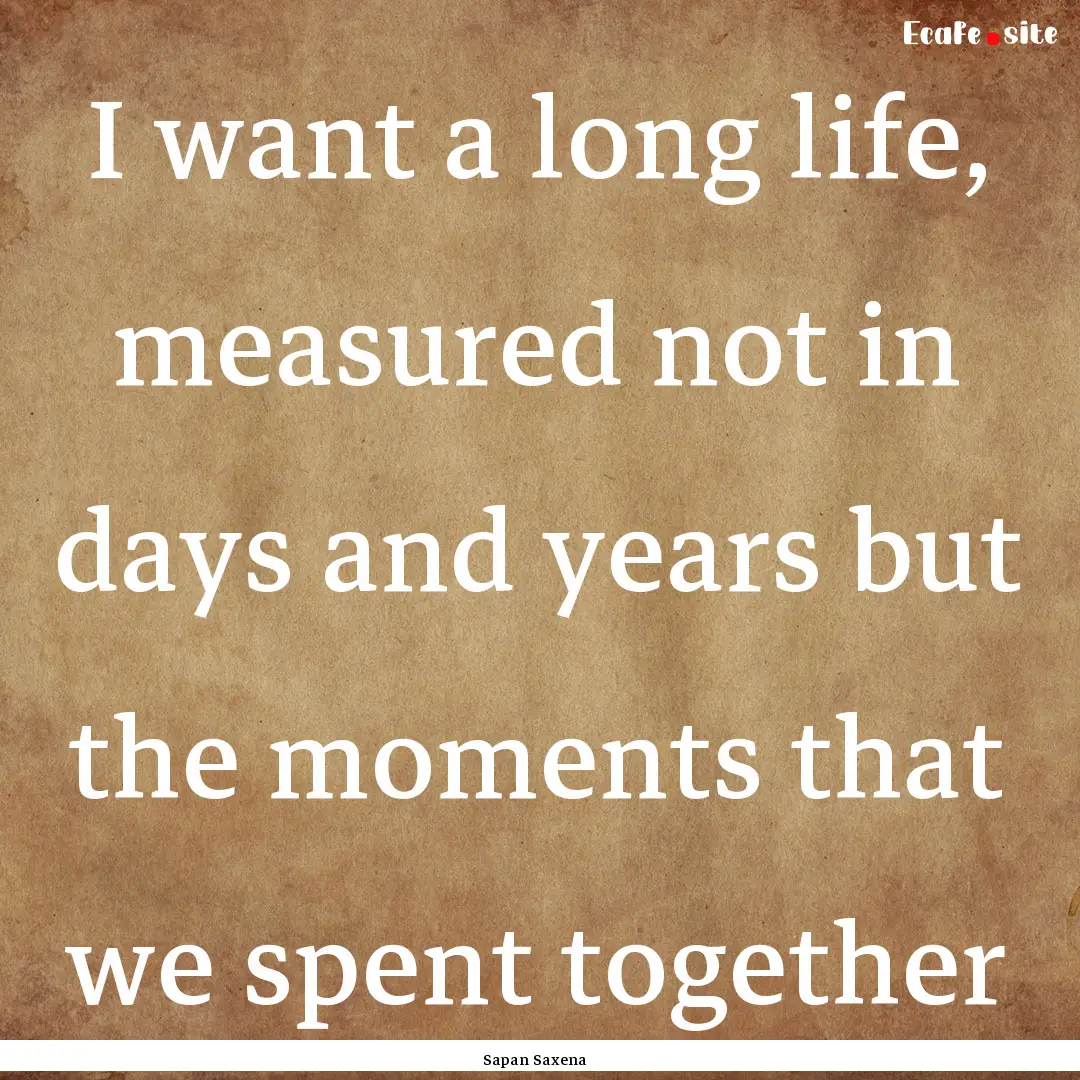 I want a long life, measured not in days.... : Quote by Sapan Saxena