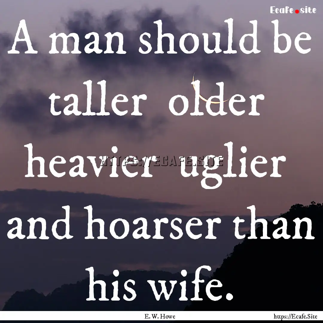 A man should be taller older heavier uglier.... : Quote by E. W. Howe