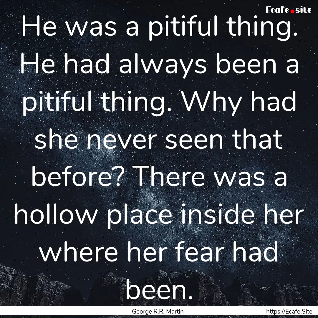 He was a pitiful thing. He had always been.... : Quote by George R.R. Martin