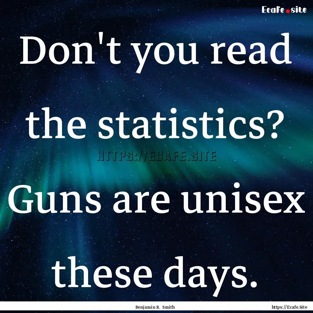 Don't you read the statistics? Guns are unisex.... : Quote by Benjamin R. Smith