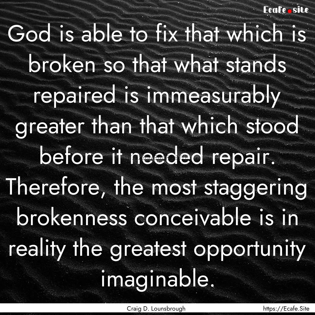 God is able to fix that which is broken so.... : Quote by Craig D. Lounsbrough