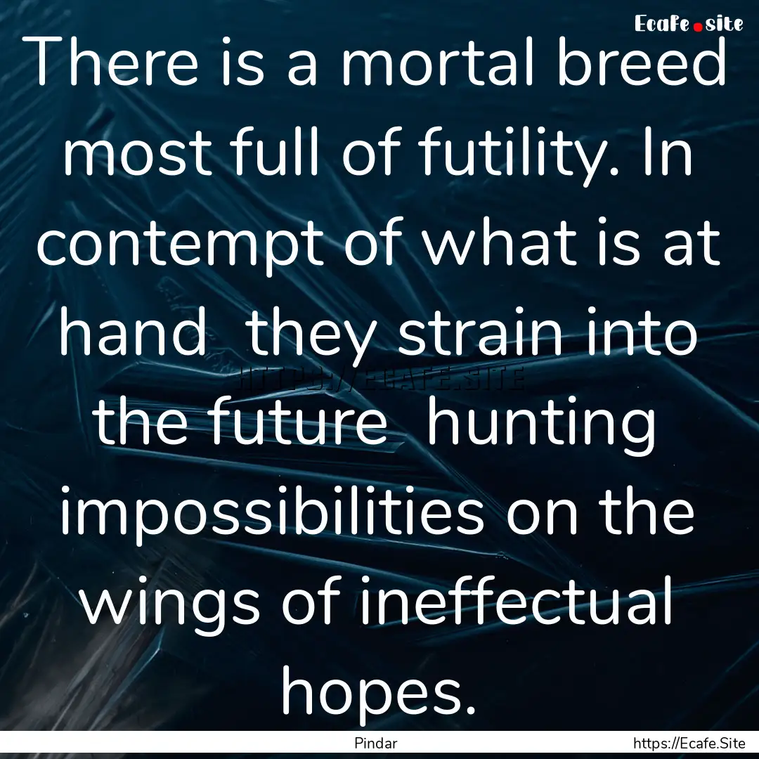 There is a mortal breed most full of futility..... : Quote by Pindar