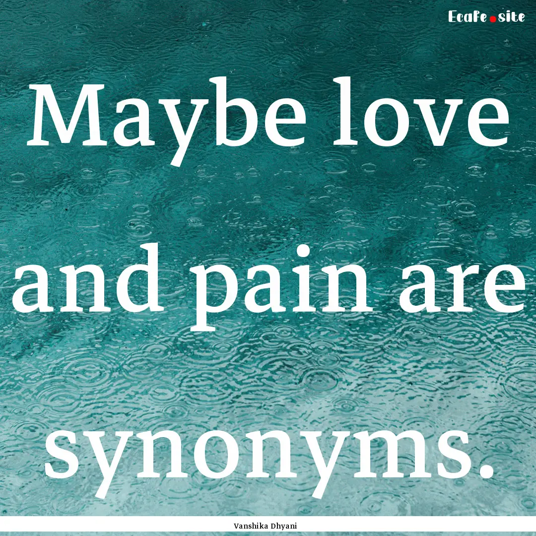 Maybe love and pain are synonyms. : Quote by Vanshika Dhyani