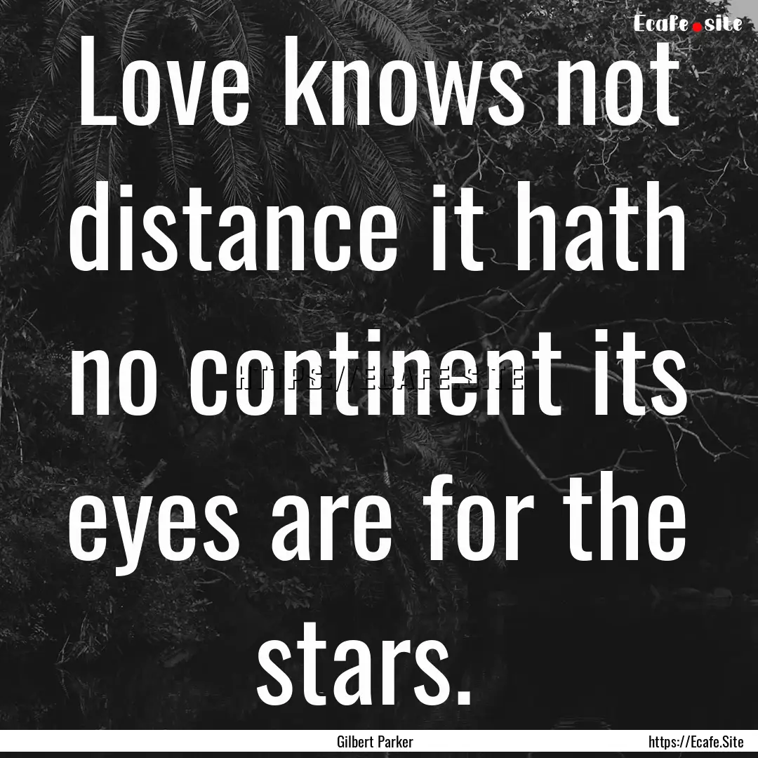 Love knows not distance it hath no continent.... : Quote by Gilbert Parker