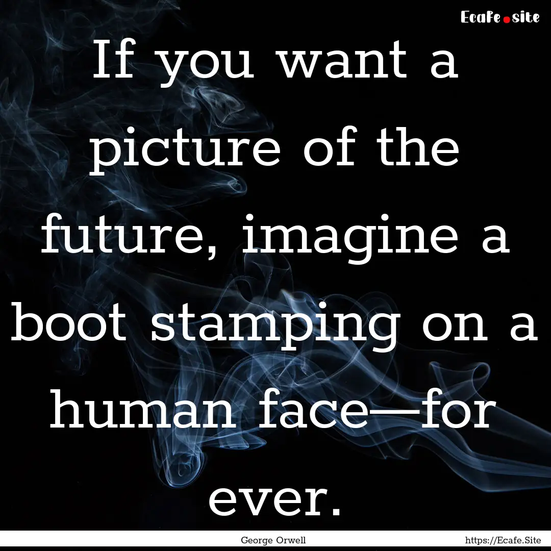 If you want a picture of the future, imagine.... : Quote by George Orwell