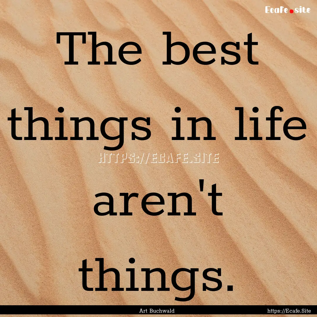 The best things in life aren't things. : Quote by Art Buchwald