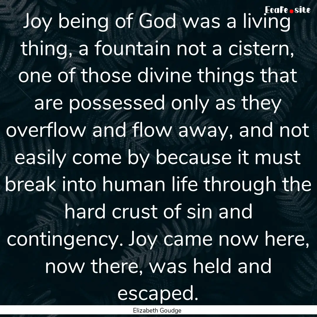 Joy being of God was a living thing, a fountain.... : Quote by Elizabeth Goudge