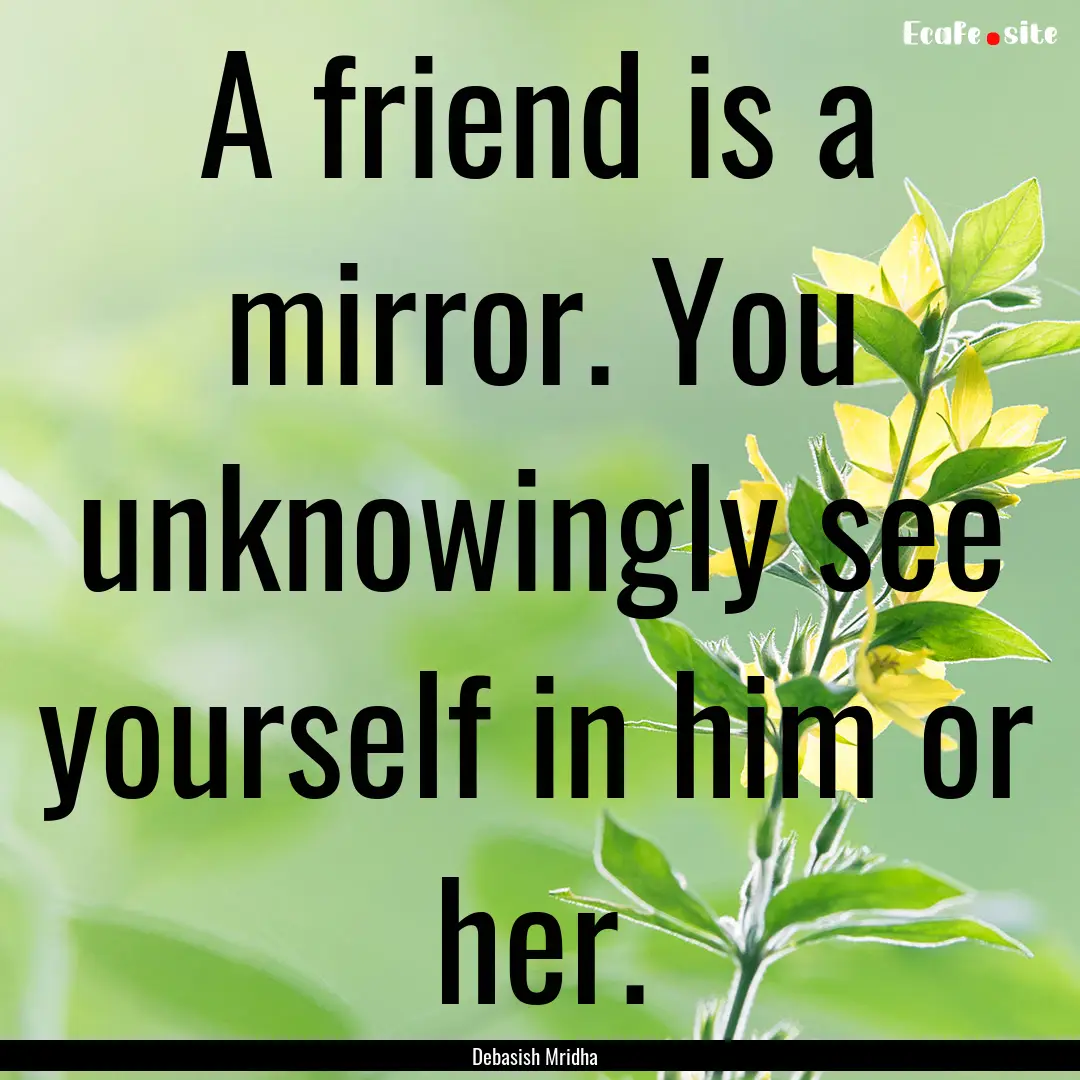 A friend is a mirror. You unknowingly see.... : Quote by Debasish Mridha