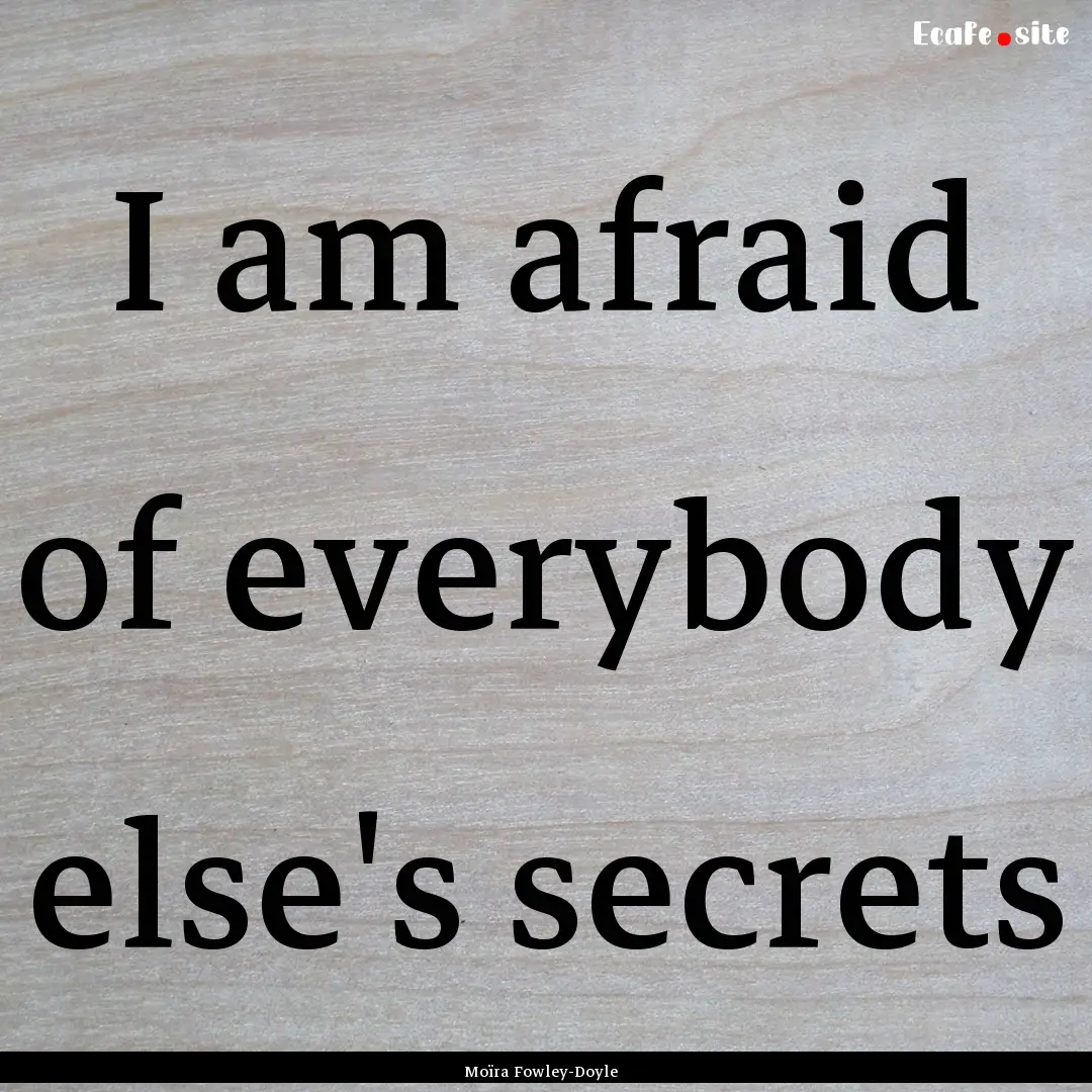 I am afraid of everybody else's secrets : Quote by Moïra Fowley-Doyle