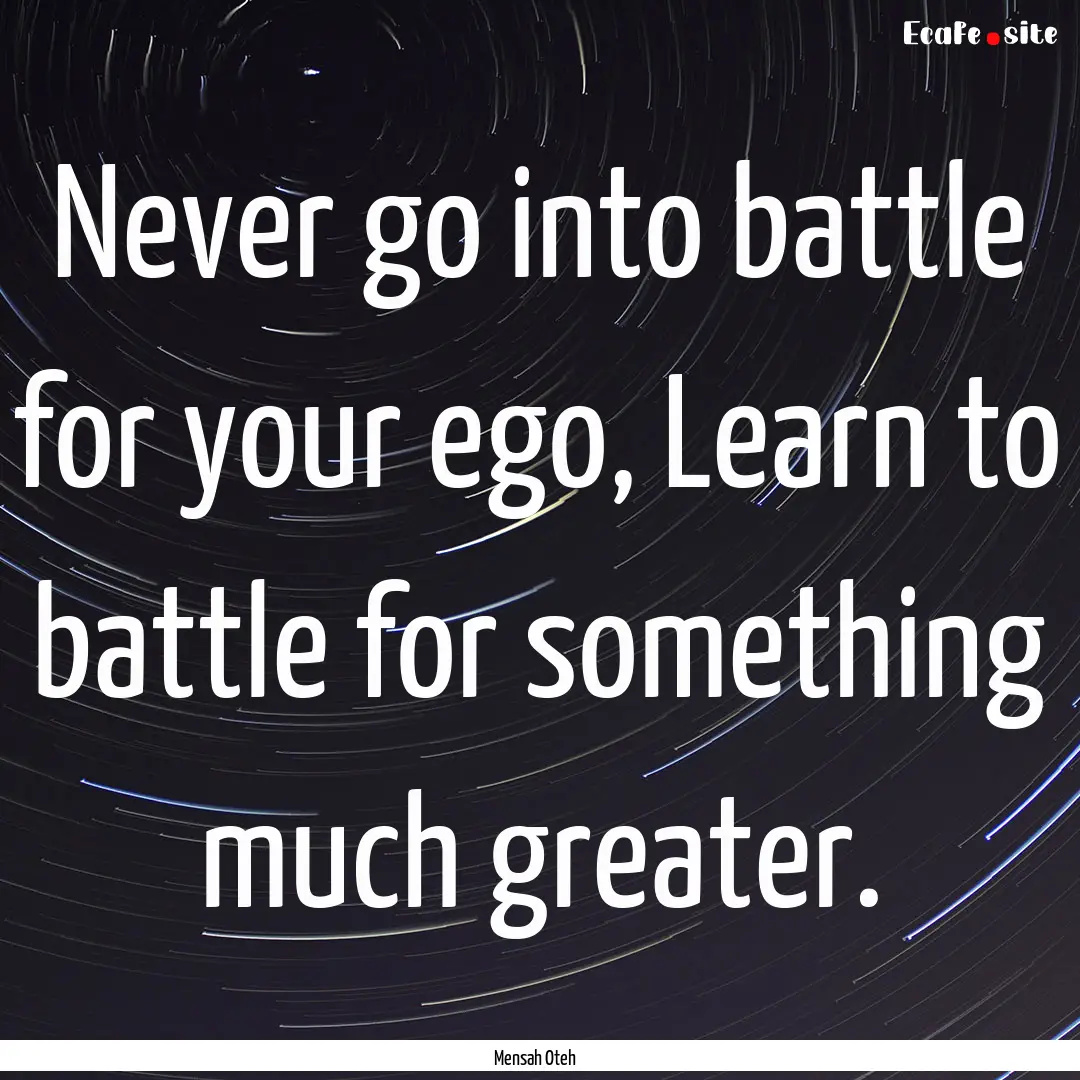 Never go into battle for your ego, Learn.... : Quote by Mensah Oteh