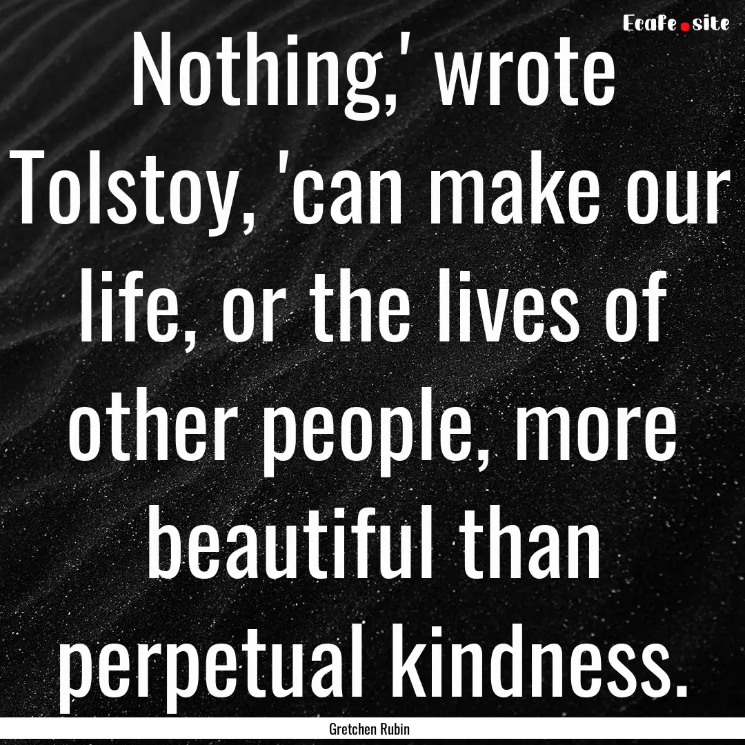 Nothing,' wrote Tolstoy, 'can make our life,.... : Quote by Gretchen Rubin