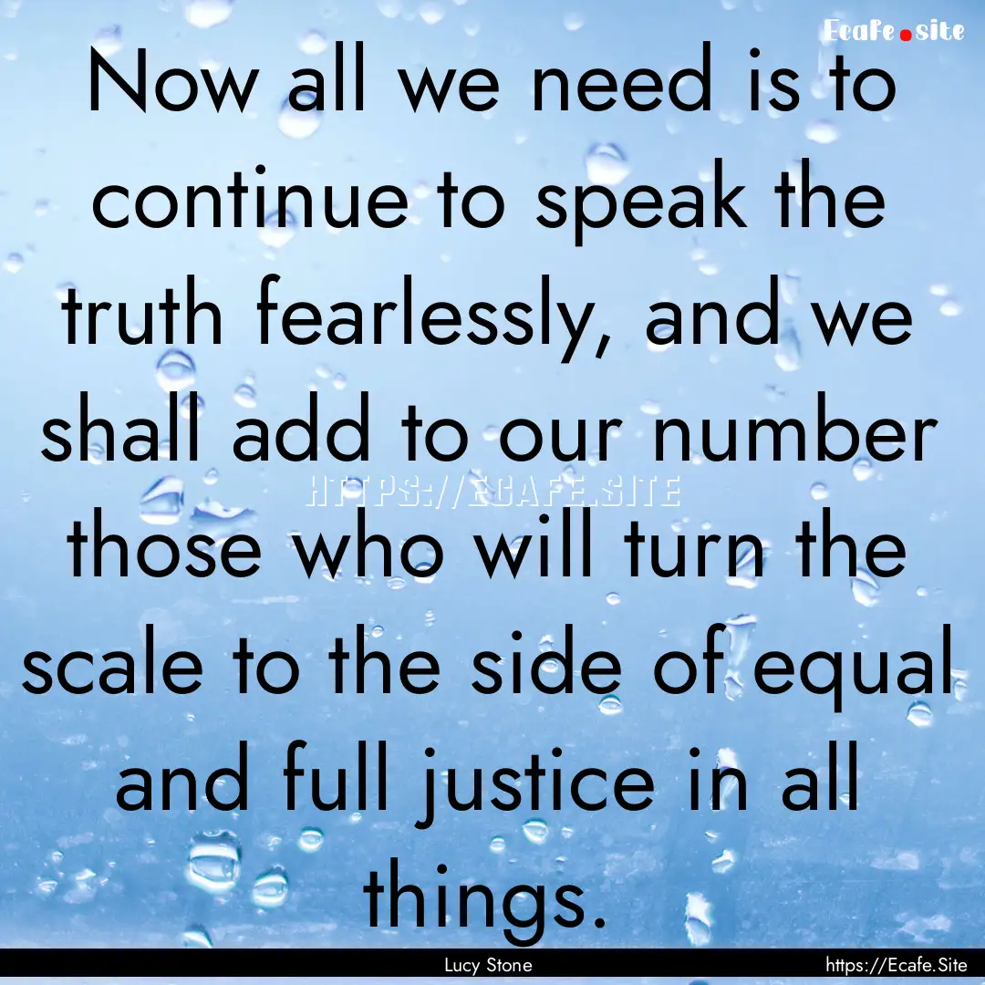 Now all we need is to continue to speak the.... : Quote by Lucy Stone