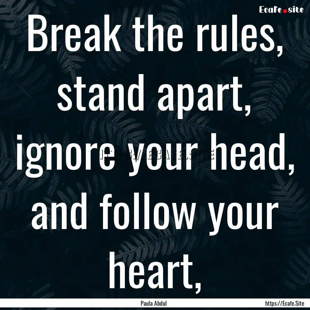 Break the rules, stand apart, ignore your.... : Quote by Paula Abdul