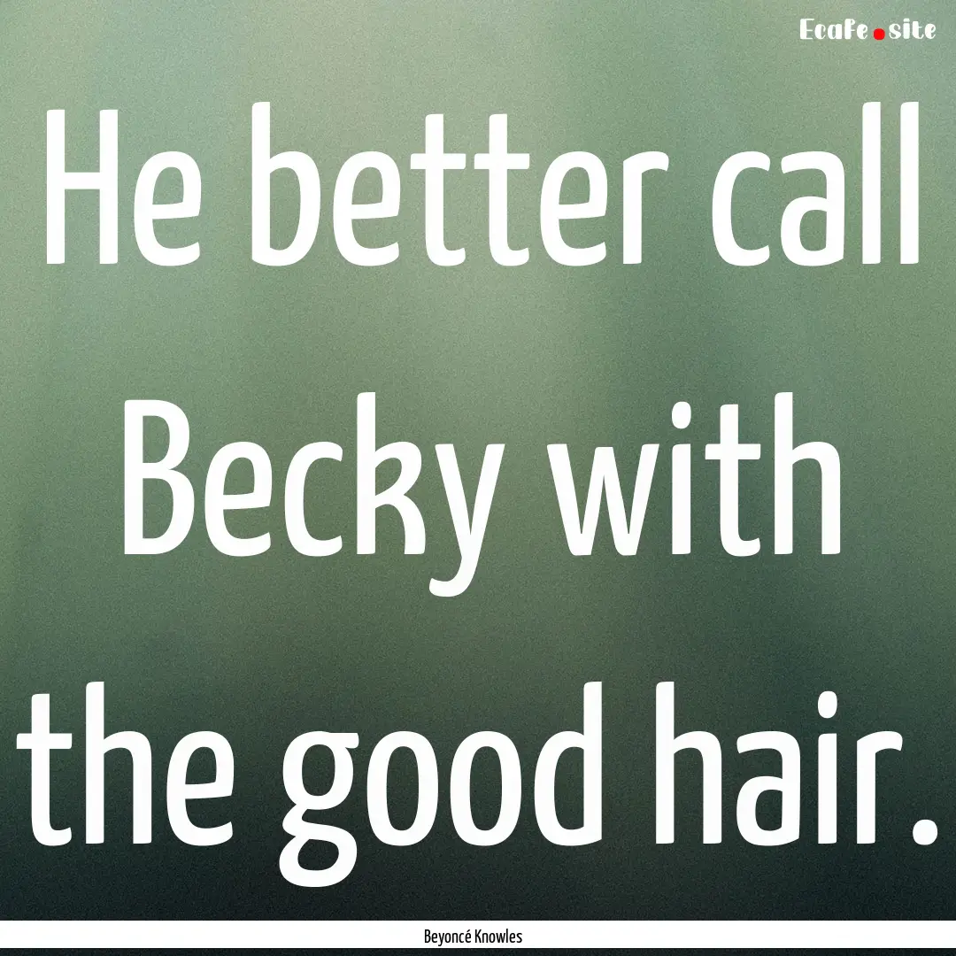 He better call Becky with the good hair. : Quote by Beyoncé Knowles