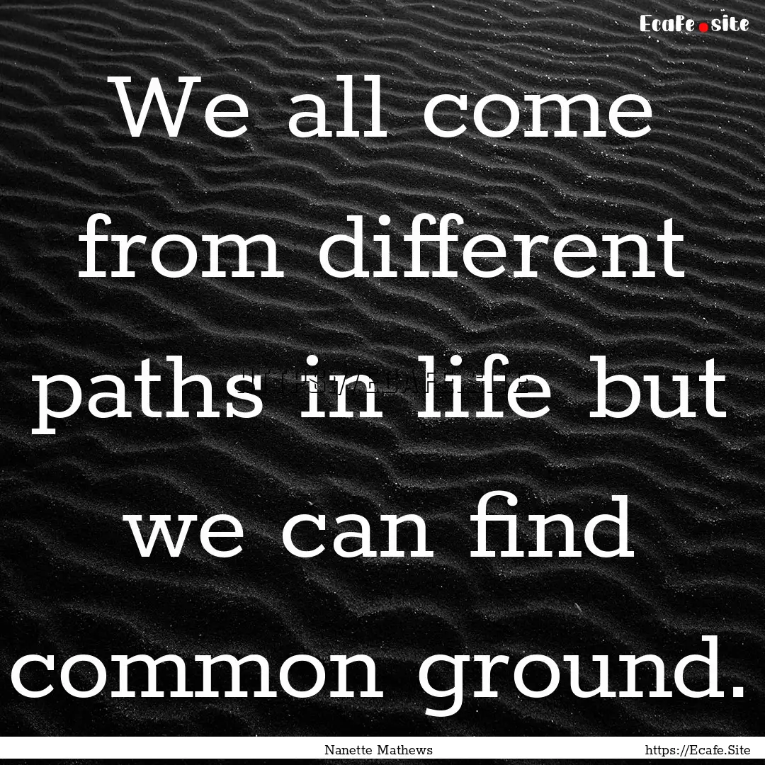 We all come from different paths in life.... : Quote by Nanette Mathews