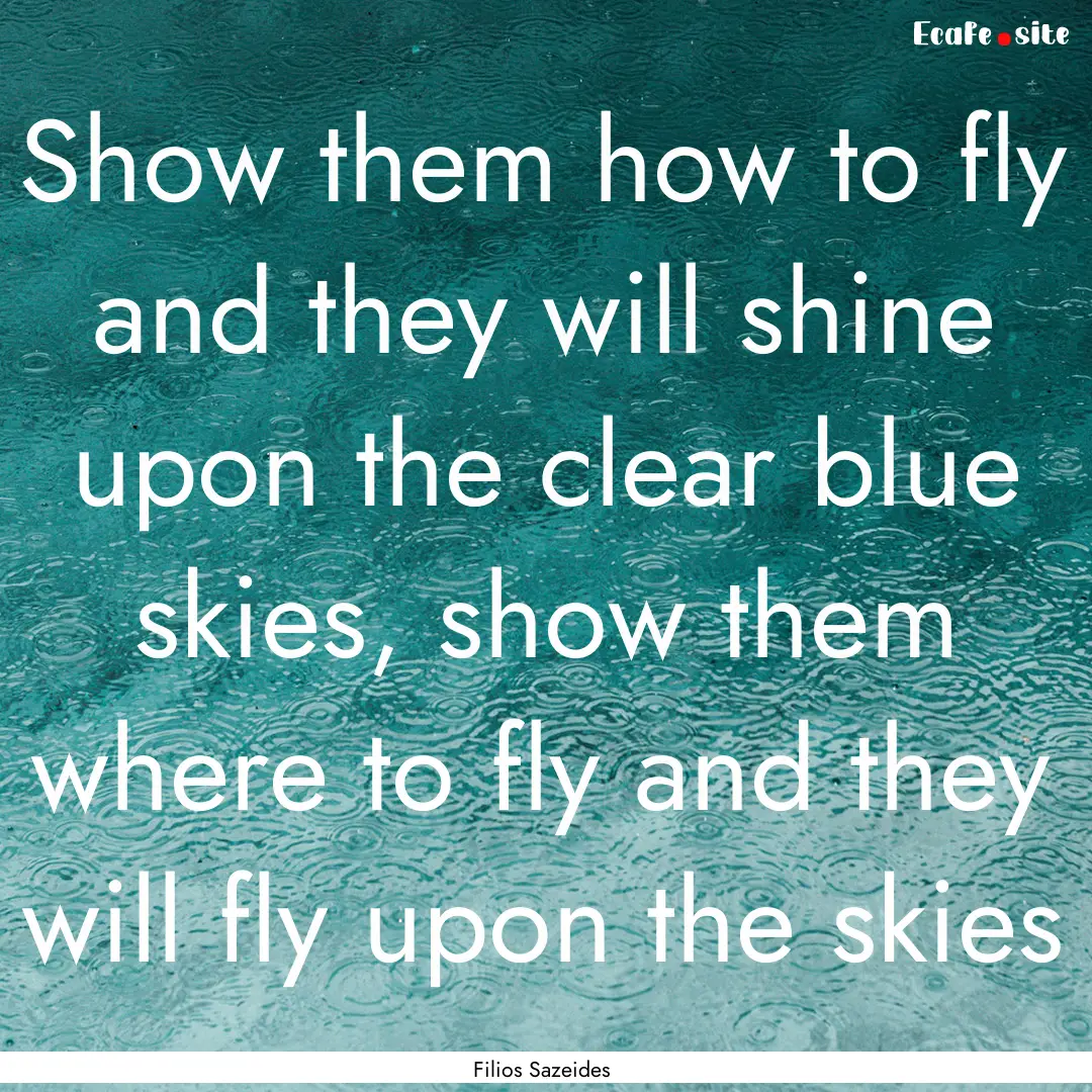 Show them how to fly and they will shine.... : Quote by Filios Sazeides