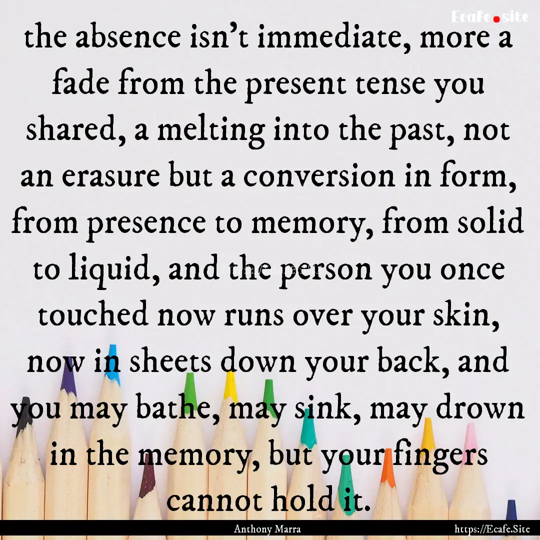 the absence isn’t immediate, more a fade.... : Quote by Anthony Marra