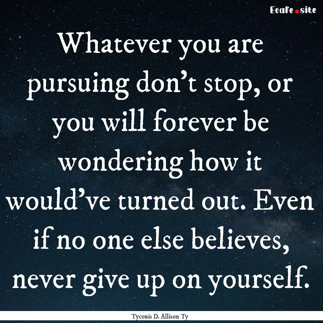 Whatever you are pursuing don't stop, or.... : Quote by Tyconis D. Allison Ty