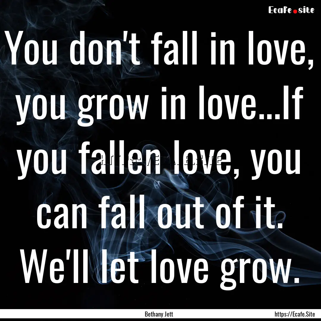 You don't fall in love, you grow in love...If.... : Quote by Bethany Jett