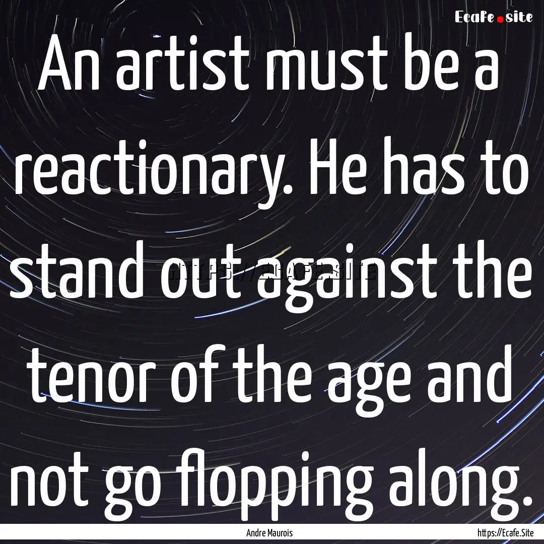 An artist must be a reactionary. He has to.... : Quote by Andre Maurois