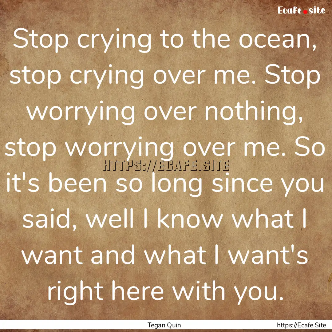 Stop crying to the ocean, stop crying over.... : Quote by Tegan Quin