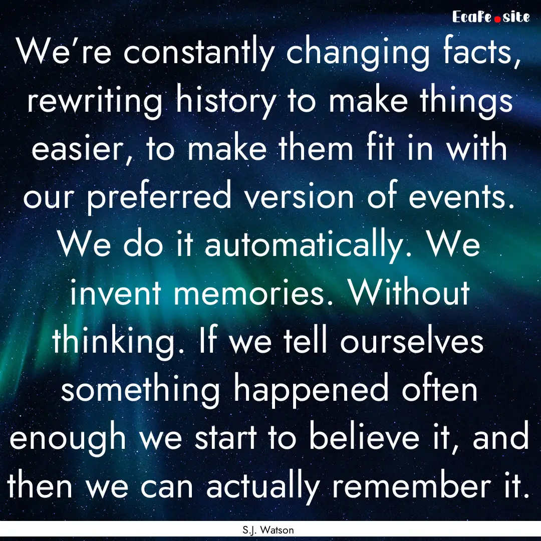 We’re constantly changing facts, rewriting.... : Quote by S.J. Watson