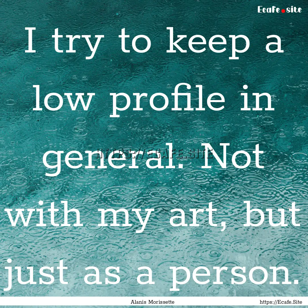 I try to keep a low profile in general. Not.... : Quote by Alanis Morissette