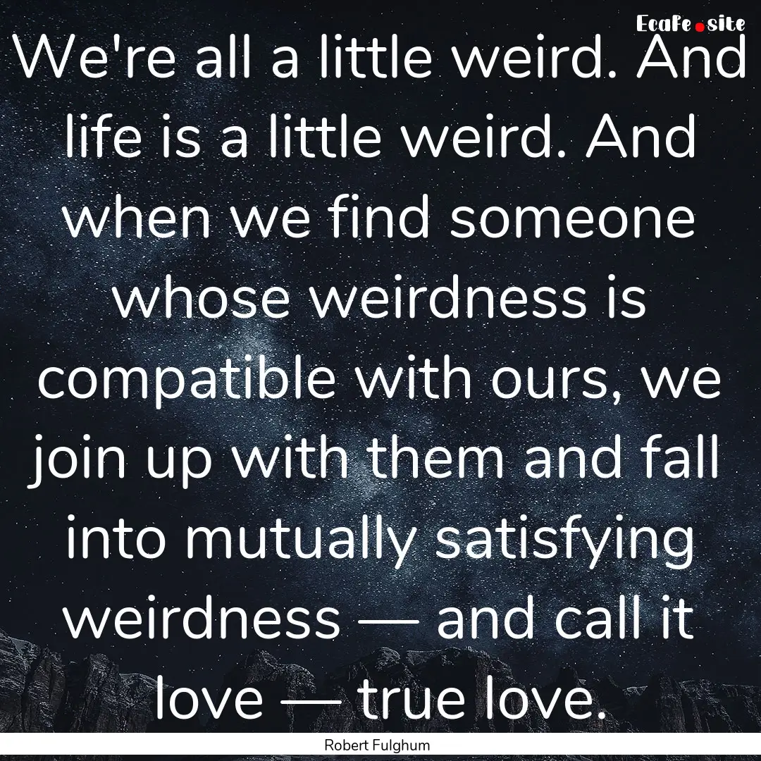 We're all a little weird. And life is a little.... : Quote by Robert Fulghum