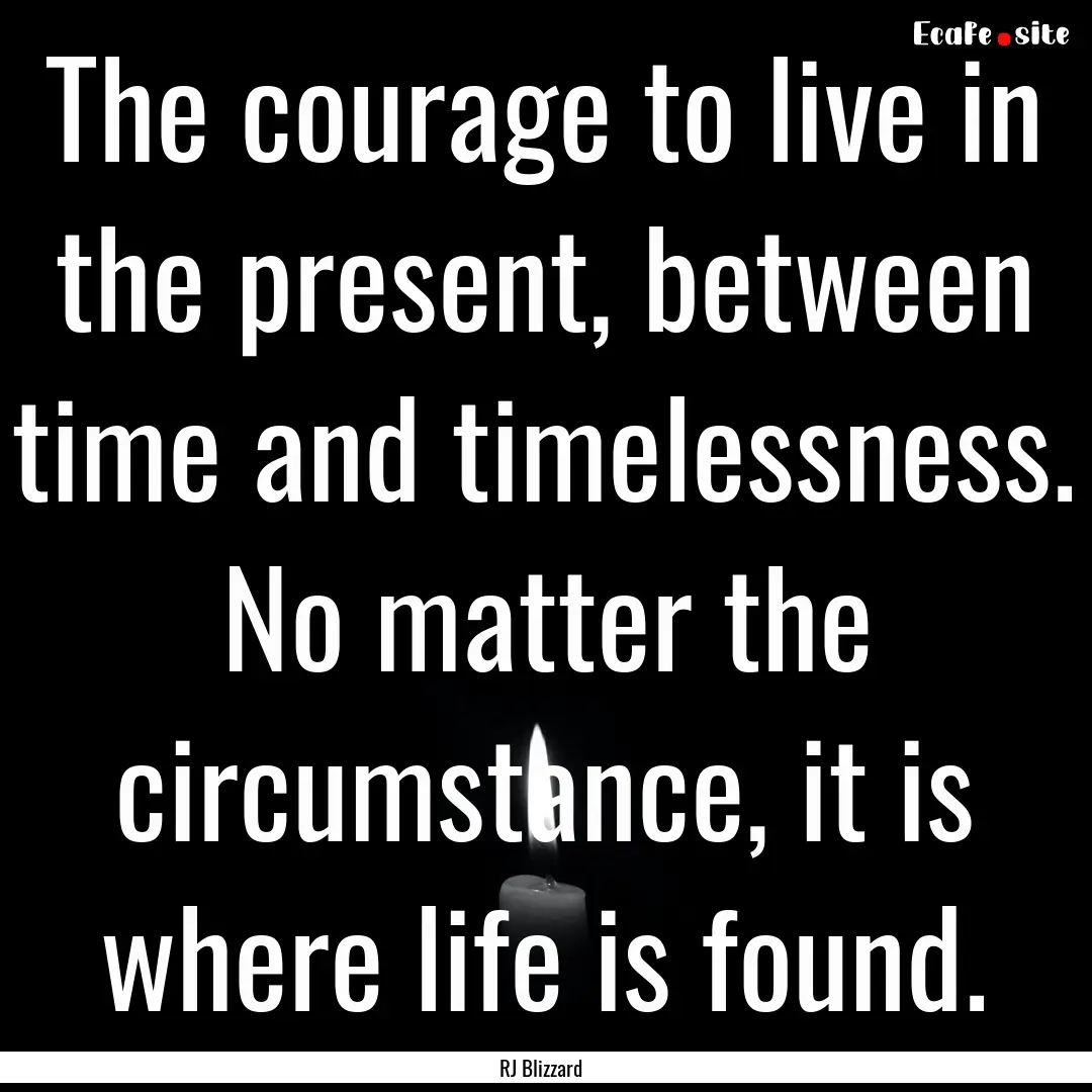 The courage to live in the present, between.... : Quote by RJ Blizzard