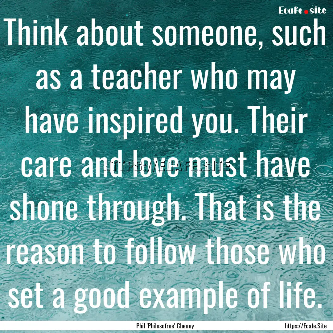 Think about someone, such as a teacher who.... : Quote by Phil 'Philosofree' Cheney