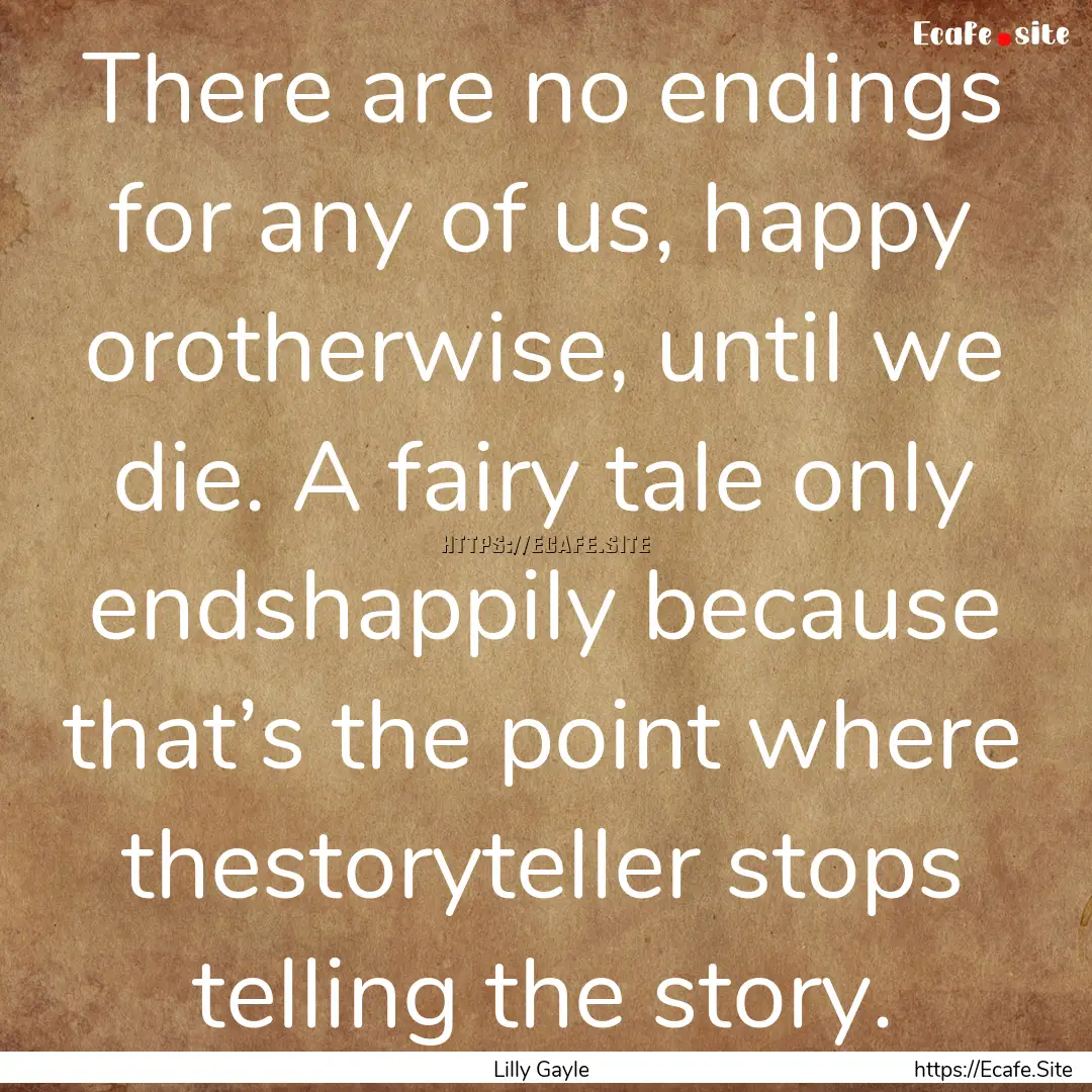 There are no endings for any of us, happy.... : Quote by Lilly Gayle