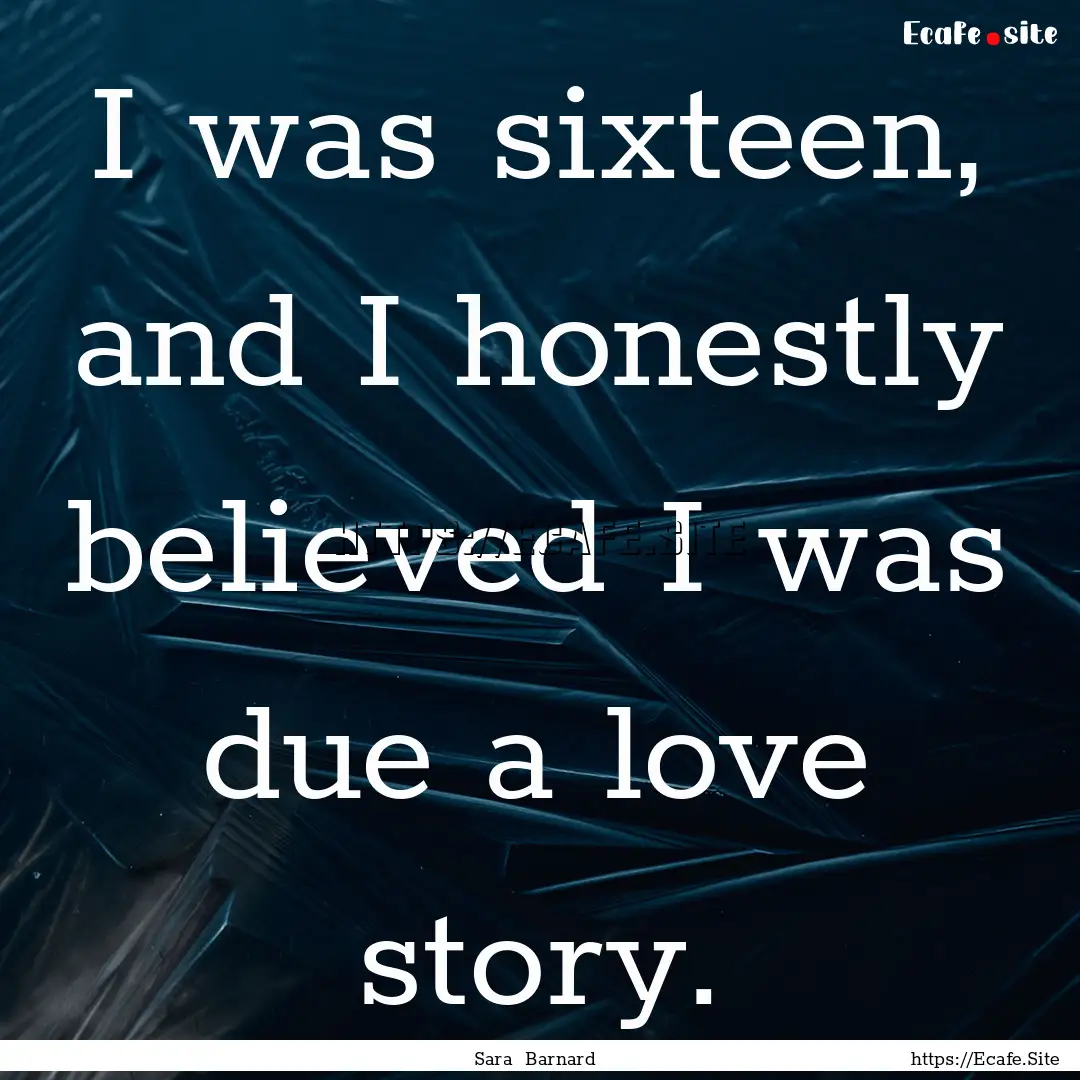 I was sixteen, and I honestly believed I.... : Quote by Sara Barnard