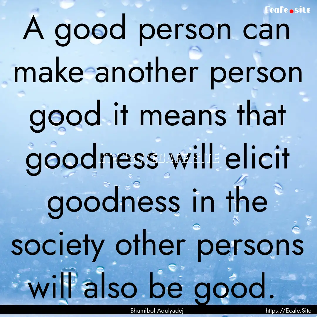 A good person can make another person good.... : Quote by Bhumibol Adulyadej