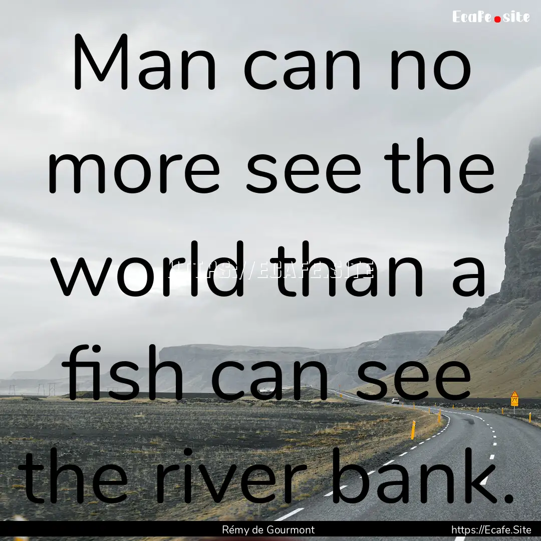 Man can no more see the world than a fish.... : Quote by Rémy de Gourmont