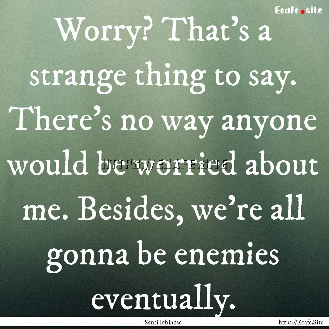 Worry? That's a strange thing to say. There's.... : Quote by Senri Ichinose