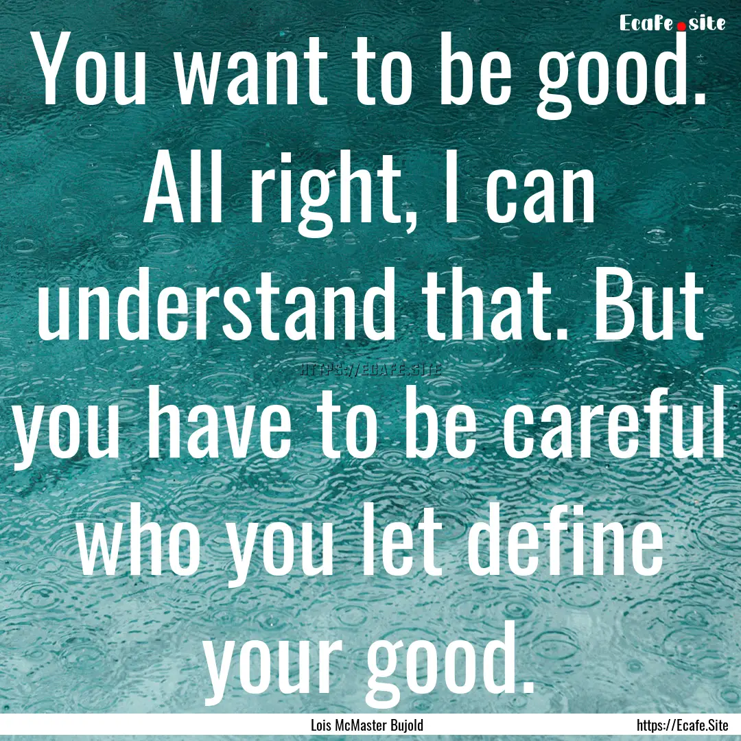 You want to be good. All right, I can understand.... : Quote by Lois McMaster Bujold