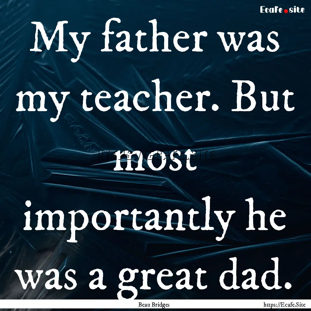 My father was my teacher. But most importantly.... : Quote by Beau Bridges