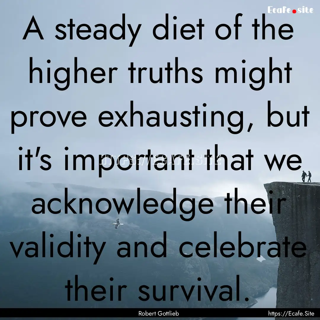 A steady diet of the higher truths might.... : Quote by Robert Gottlieb