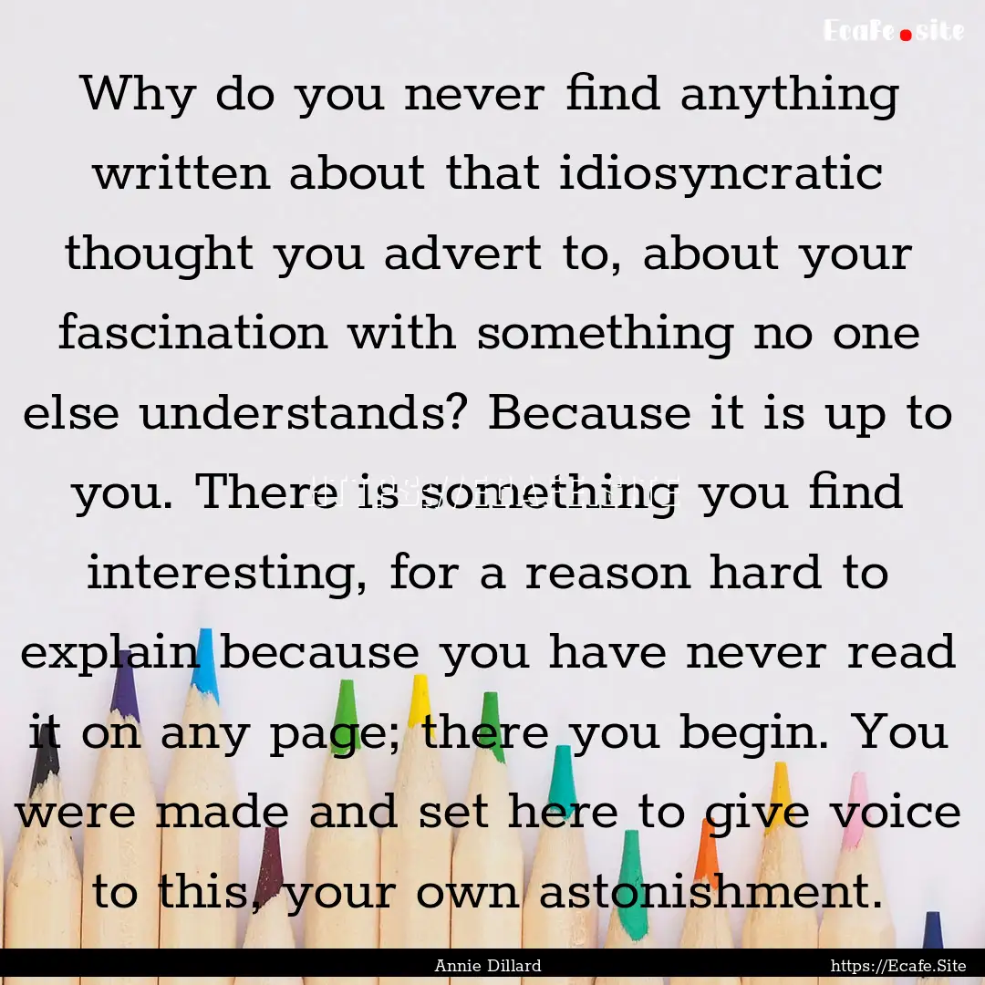 Why do you never find anything written about.... : Quote by Annie Dillard